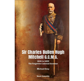 Sir Charles Bullen Hugh Mitchell G C M G: 1836 to 1899 - The Forgotten Colonial Governor: 1836 to 18